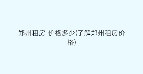 郑州租房 价格多少(了解郑州租房价格)